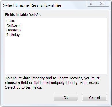 Shows the "Select Unique Record Identifier" dialog with a list of fields
in the selected table. In this example, the table name is cats2 and the
unique fields are CatID, CatName, OwnerID, and Birthday.
The available buttons are "OK" and "Cancel".